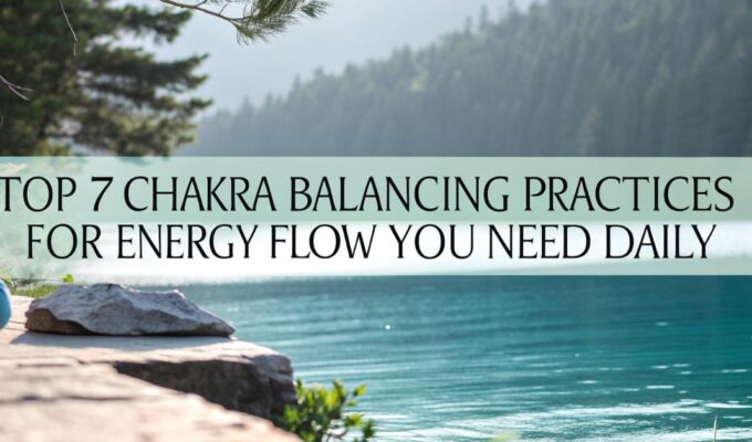 Top 7 Chakra Balancing Practices For Energy Flow You Need Daily